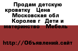  Продам детскую кроватку › Цена ­ 2 000 - Московская обл., Королев г. Дети и материнство » Мебель   